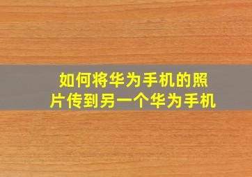 如何将华为手机的照片传到另一个华为手机