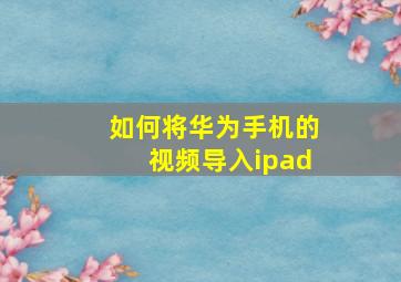 如何将华为手机的视频导入ipad