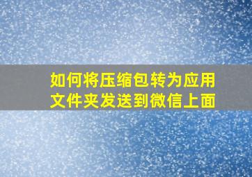 如何将压缩包转为应用文件夹发送到微信上面