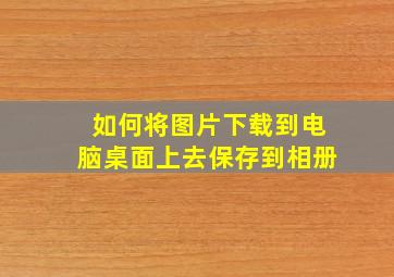 如何将图片下载到电脑桌面上去保存到相册