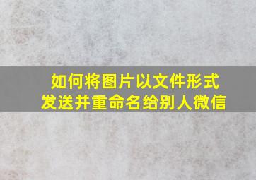 如何将图片以文件形式发送并重命名给别人微信