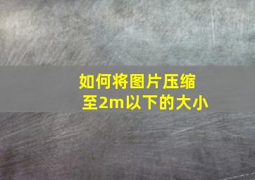 如何将图片压缩至2m以下的大小