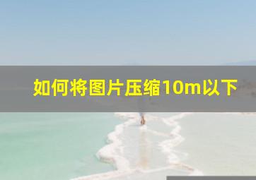 如何将图片压缩10m以下