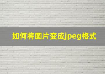 如何将图片变成jpeg格式