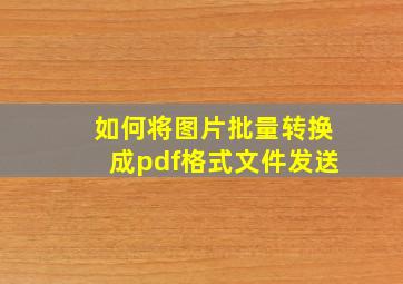 如何将图片批量转换成pdf格式文件发送