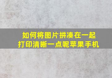 如何将图片拼凑在一起打印清晰一点呢苹果手机