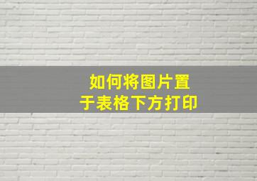 如何将图片置于表格下方打印