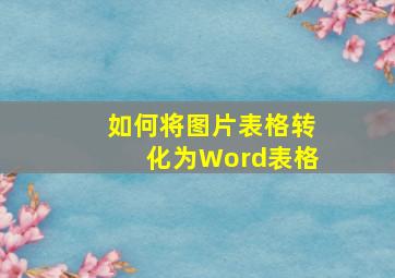 如何将图片表格转化为Word表格