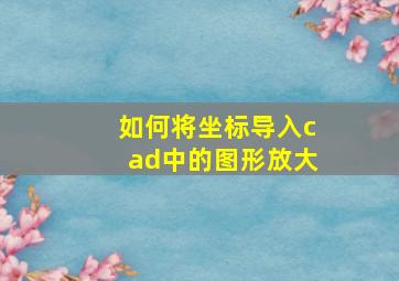 如何将坐标导入cad中的图形放大