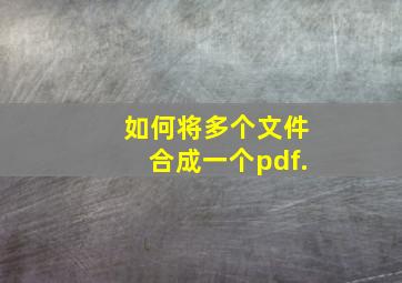 如何将多个文件合成一个pdf.