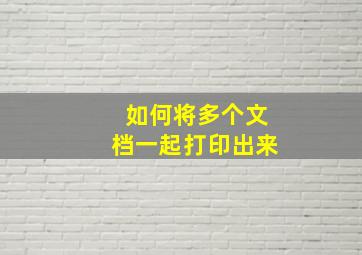 如何将多个文档一起打印出来