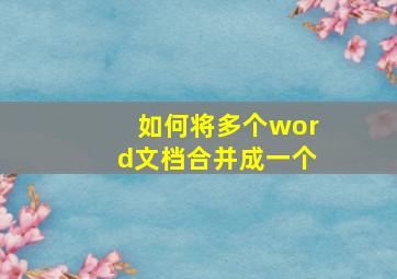 如何将多个word文档合并成一个