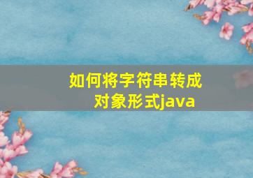 如何将字符串转成对象形式java