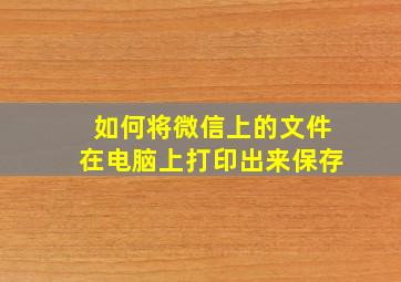 如何将微信上的文件在电脑上打印出来保存