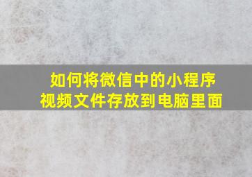 如何将微信中的小程序视频文件存放到电脑里面