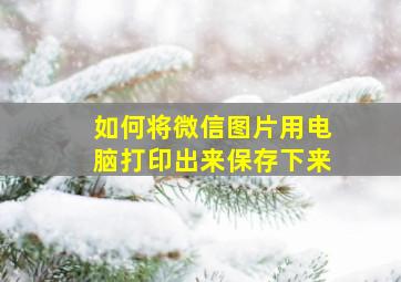 如何将微信图片用电脑打印出来保存下来