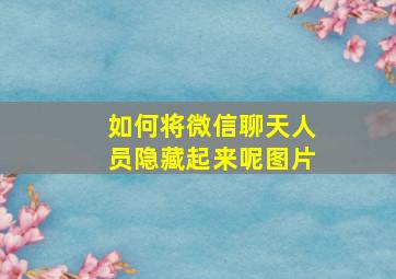 如何将微信聊天人员隐藏起来呢图片