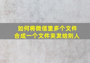 如何将微信里多个文件合成一个文件夹发给别人