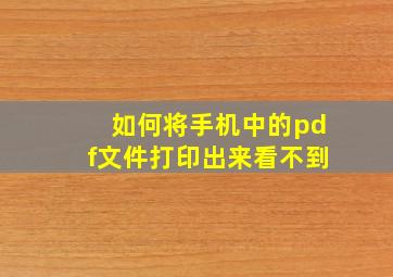 如何将手机中的pdf文件打印出来看不到