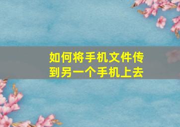 如何将手机文件传到另一个手机上去