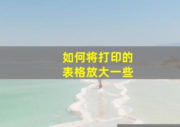 如何将打印的表格放大一些