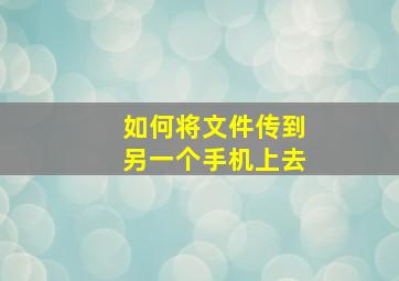 如何将文件传到另一个手机上去