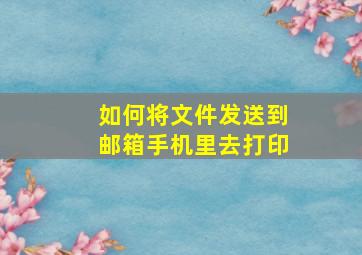 如何将文件发送到邮箱手机里去打印