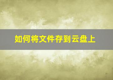 如何将文件存到云盘上