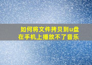 如何将文件拷贝到u盘在手机上播放不了音乐