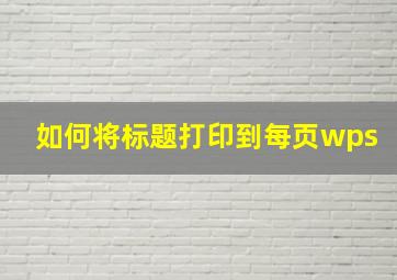 如何将标题打印到每页wps