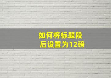 如何将标题段后设置为12磅