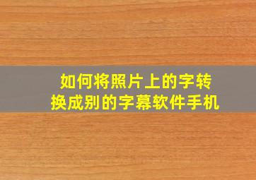 如何将照片上的字转换成别的字幕软件手机