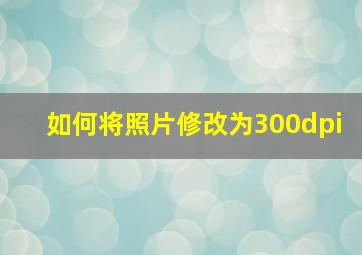 如何将照片修改为300dpi