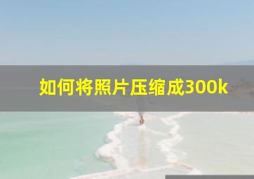 如何将照片压缩成300k