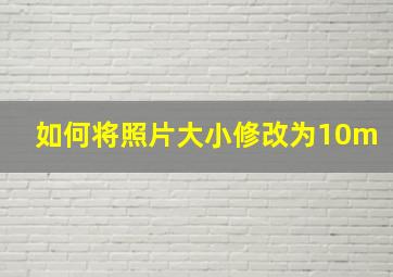 如何将照片大小修改为10m