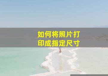 如何将照片打印成指定尺寸