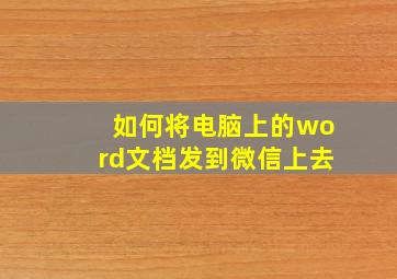 如何将电脑上的word文档发到微信上去