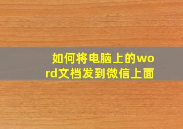 如何将电脑上的word文档发到微信上面