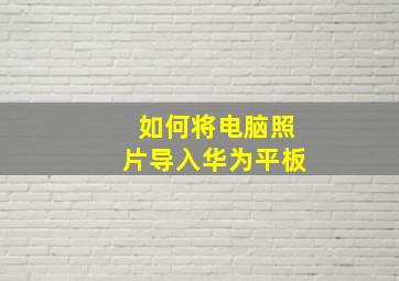 如何将电脑照片导入华为平板