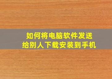 如何将电脑软件发送给别人下载安装到手机