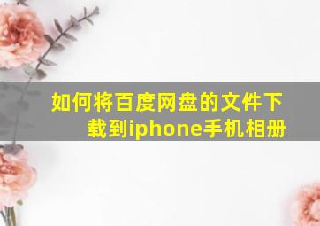 如何将百度网盘的文件下载到iphone手机相册