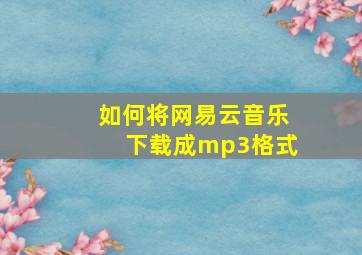 如何将网易云音乐下载成mp3格式