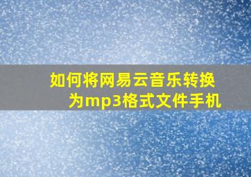 如何将网易云音乐转换为mp3格式文件手机