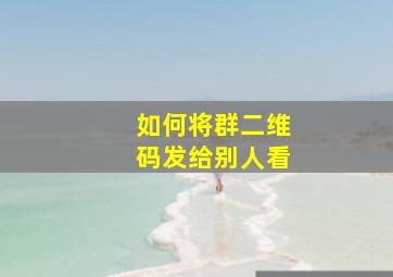 如何将群二维码发给别人看