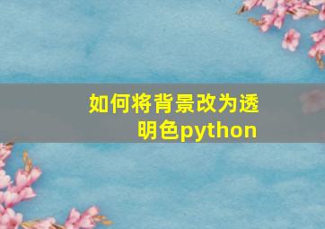 如何将背景改为透明色python