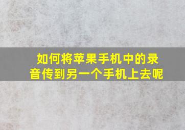 如何将苹果手机中的录音传到另一个手机上去呢