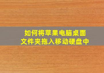 如何将苹果电脑桌面文件夹拖入移动硬盘中