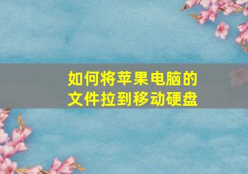 如何将苹果电脑的文件拉到移动硬盘