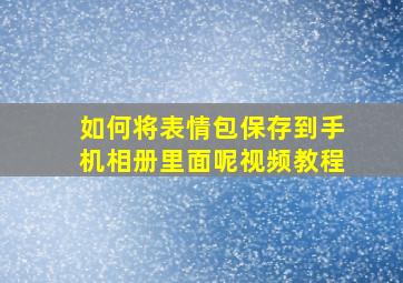 如何将表情包保存到手机相册里面呢视频教程