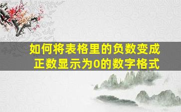 如何将表格里的负数变成正数显示为0的数字格式